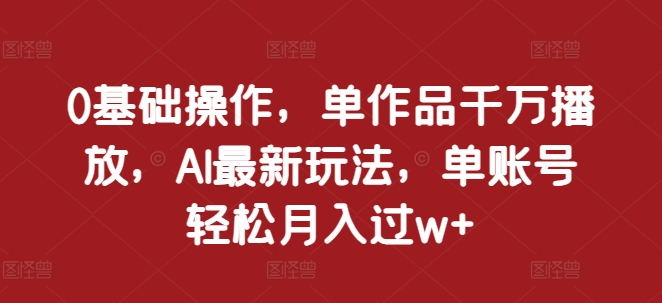 0基础操作，单作品千万播放，AI最新玩法，单账号轻松月入过w+【揭秘】-一点通资源网