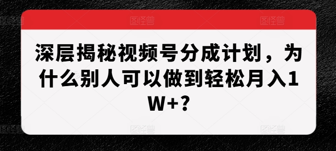 深层揭秘视频号分成计划，为什么别人可以做到轻松月入1W+?-一点通资源网