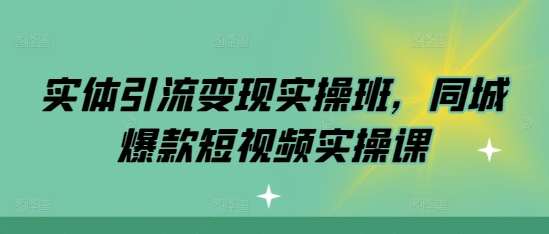 实体引流变现实操班，同城爆款短视频实操课-一点通资源网