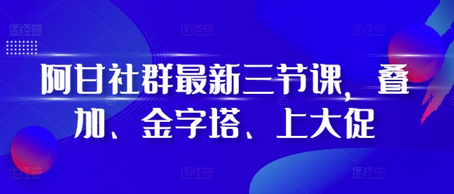 阿甘社群最新三节课，叠加、金字塔、上大促-一点通资源网