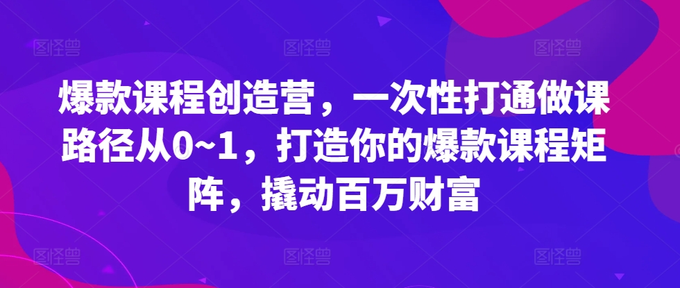 爆款课程创造营，​一次性打通做课路径从0~1，打造你的爆款课程矩阵，撬动百万财富-一点通资源网