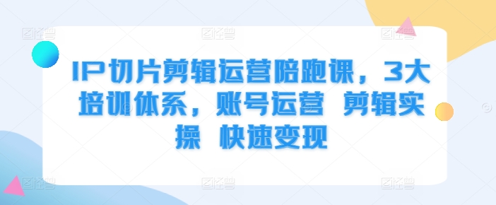 IP切片剪辑运营陪跑课，3大培训体系，账号运营 剪辑实操 快速变现-一点通资源网