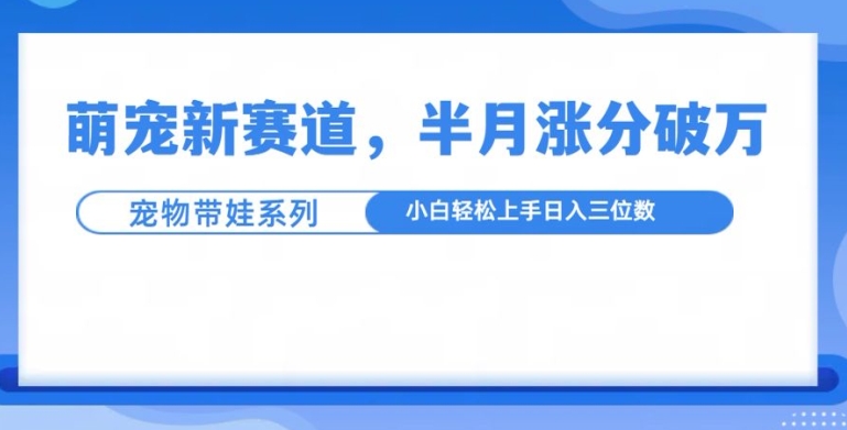 萌宠新赛道，萌宠带娃，半月涨粉10万+，小白轻松入手【揭秘】-一点通资源网