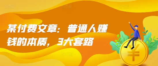 某付费文章：普通人赚钱的本质，3大套路-一点通资源网