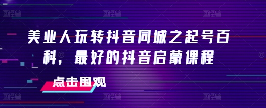 美业人玩转抖音同城之起号百科，最好的抖音启蒙课程-一点通资源网