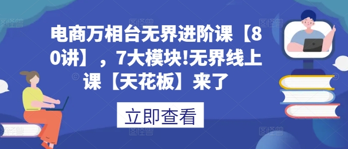 电商万相台无界进阶课【80讲】，7大模块!无界线上课【天花板】来了-一点通资源网