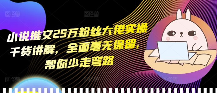 小说推文25万粉丝大佬实操干货讲解，全面毫无保留，帮你少走弯路-一点通资源网