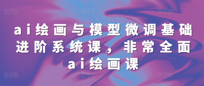 ai绘画与模型微调基础进阶系统课，非常全面ai绘画课(68节)-一点通资源网