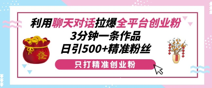 利用聊天对话拉爆全平台创业粉，3分钟一条作品，日引500+精准粉丝-一点通资源网