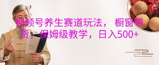 视频号养生赛道玩法， 橱窗带货，保姆级教学，日入5张-一点通资源网