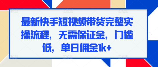 最新快手短视频带货完整实操流程，无需保证金，门槛低，单日佣金1k+-一点通资源网