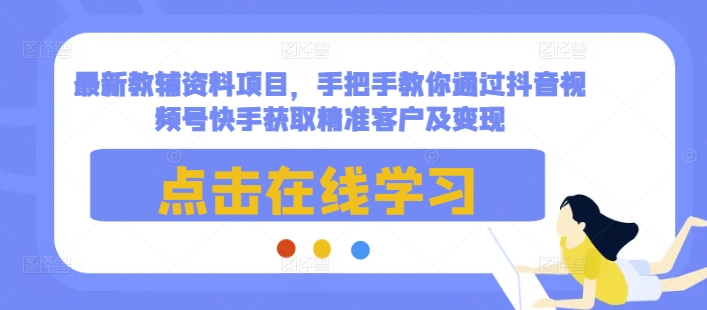 最新教辅资料项目，手把手教你通过抖音视频号快手获取精准客户及变现-一点通资源网