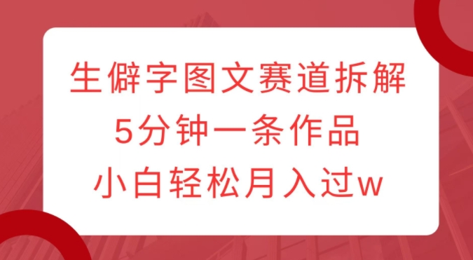 生僻字图文赛道拆解，5分钟一条作品，小白轻松月入过w-一点通资源网