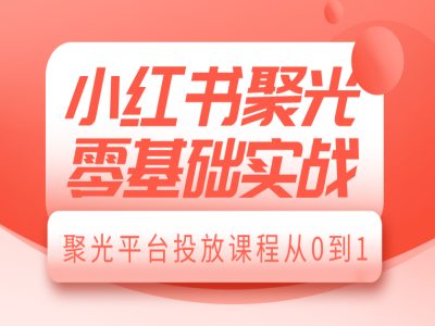 小红书聚光零基础实战，聚光平台投放课程从0到1-一点通资源网