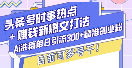 头条号时事热点+赚钱新爆文打法，Ai洗稿单日引流300+精准创业粉，目前可多号干【揭秘】-一点通资源网