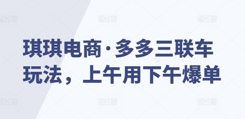 琪琪电商·多多三联车玩法，上午用下午爆单-一点通资源网