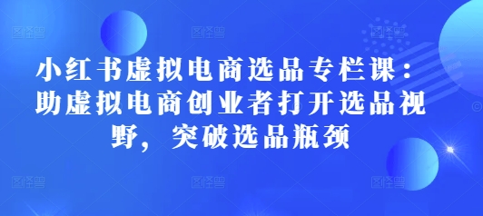 小红书虚拟电商选品专栏课：助虚拟电商创业者打开选品视野，突破选品瓶颈-一点通资源网