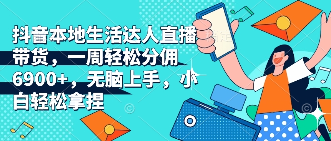 抖音本地生活达人直播带货，一周轻松分佣6900+，无脑上手，小白轻松拿捏【揭秘】-一点通资源网