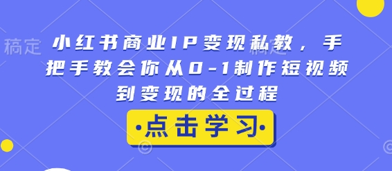 小红书商业IP变现私教，手把手教会你从0-1制作短视频到变现的全过程-一点通资源网