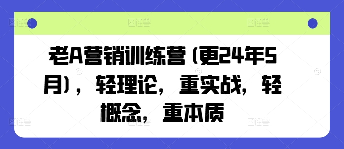 老A营销训练营(更24年12月)，轻理论，重实战，轻概念，重本质-一点通资源网