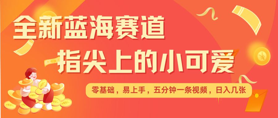 最新蓝海赛道，指尖上的小可爱，几分钟一条治愈系视频，日入几张，矩阵操作收益翻倍-一点通资源网