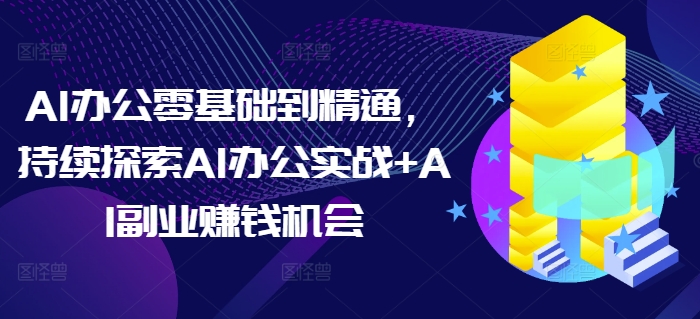 AI办公零基础到精通，持续探索AI办公实战+AI副业赚钱机会-一点通资源网