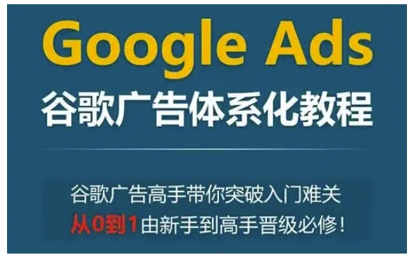 Google Ads谷歌广告体系化教程，谷歌广告高手带你突破入门难关，从0到1由新手到高手晋级必修-一点通资源网