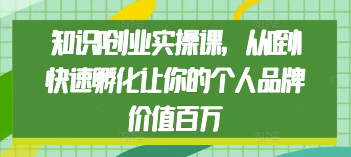 知识IP创业实操课，从0到1快速孵化让你的个人品牌价值百万-一点通资源网