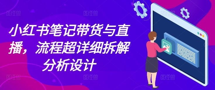小红书笔记带货与直播，流程超详细拆解分析设计-一点通资源网