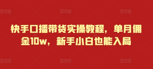 快手口播带货实操教程，单月佣金10w，新手小白也能入局-一点通资源网