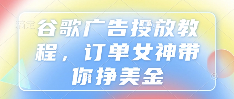 谷歌广告投放教程，订单女神带你挣美金-一点通资源网