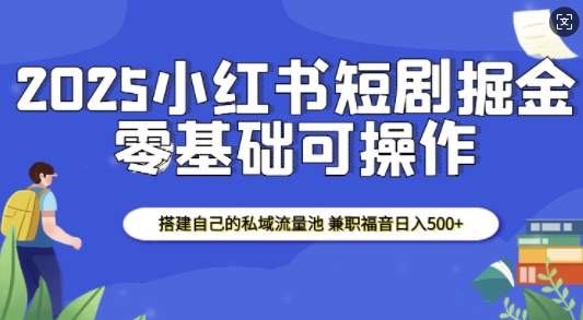 2025小红书短剧掘金，搭建自己的私域流量池，兼职福音日入5张-一点通资源网