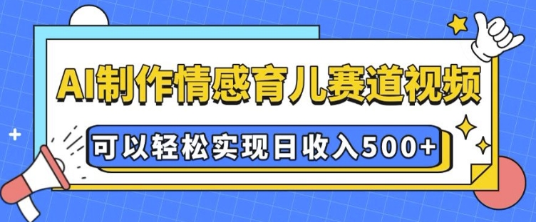 AI 制作情感育儿赛道视频，可以轻松实现日收入5张【揭秘】-一点通资源网
