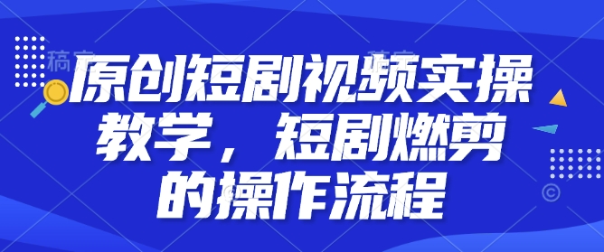 原创短剧视频实操教学，短剧燃剪的操作流程-一点通资源网