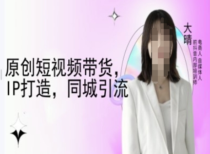 原创短视频带货，IP打造，同城引流-大晴自媒体教程-一点通资源网