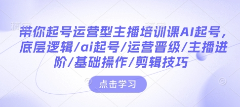 带你起号运营型主播培训课AI起号，底层逻辑/ai起号/运营晋级/主播进阶/基础操作/剪辑技巧-一点通资源网