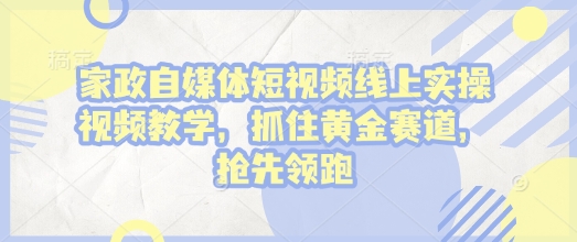 家政自媒体短视频线上实操视频教学，抓住黄金赛道，抢先领跑!-一点通资源网