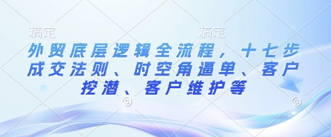 外贸底层逻辑全流程，十七步成交法则、时空角逼单、客户挖潜、客户维护等-一点通资源网