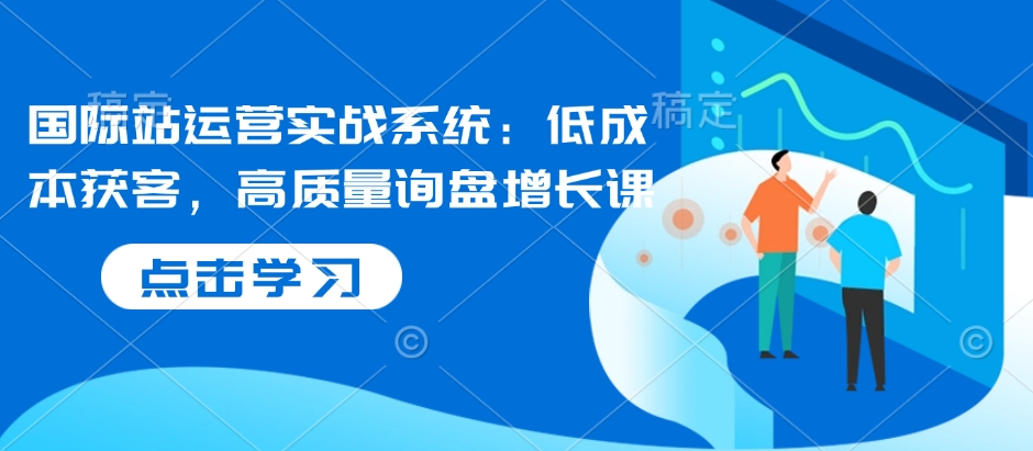 国际站运营实战系统：低成本获客，高质量询盘增长课-一点通资源网