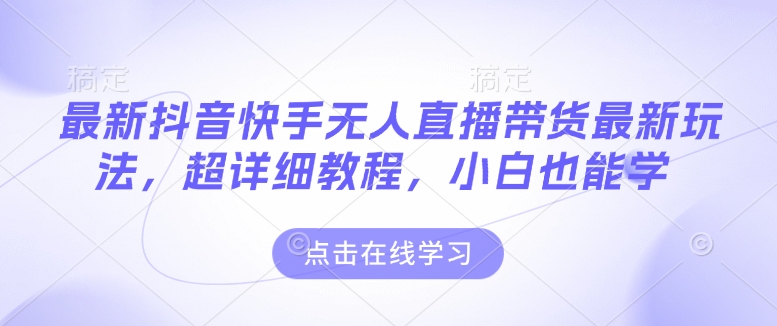最新抖音快手无人直播带货玩法，超详细教程，小白也能学-一点通资源网