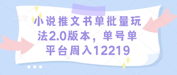小说推文书单批量玩法2.0版本，单号单平台周入12219-一点通资源网