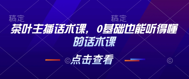 茶叶主播话术课，0基础也能听得懂的话术课-一点通资源网