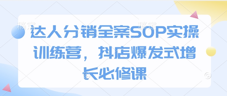 达人分销全案SOP实操训练营，抖店爆发式增长必修课-一点通资源网