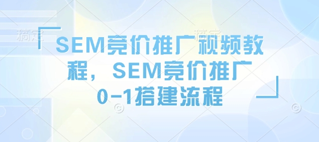SEM竞价推广视频教程，SEM竞价推广0-1搭建流程-一点通资源网