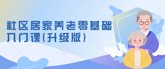 社区居家养老零基础入门课(升级版)了解新手做养老的可行模式，掌握养老项目的筹备方法-一点通资源网
