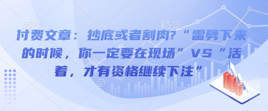 付费文章：抄底或者割肉?“雷劈下来的时候，你一定要在现场”VS“活着，才有资格继续下注”-一点通资源网