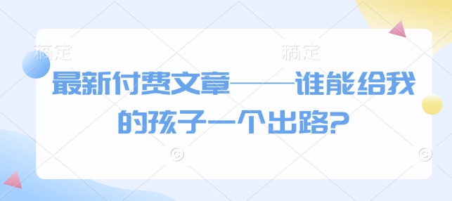 最新付费文章——谁能给我的孩子一个出路?-一点通资源网
