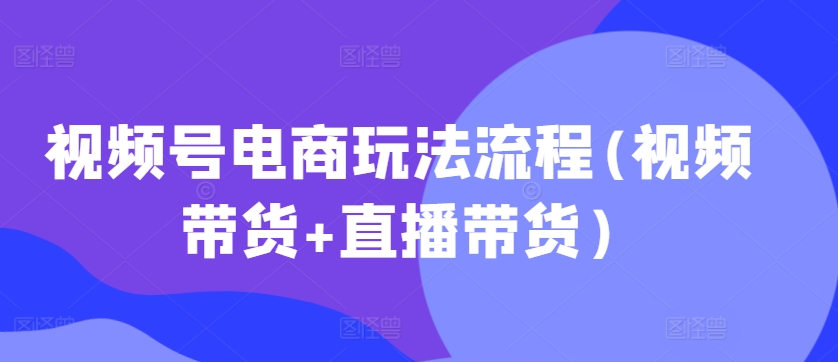视频号电商玩法流程，视频带货+直播带货【更新2025年1月】-一点通资源网