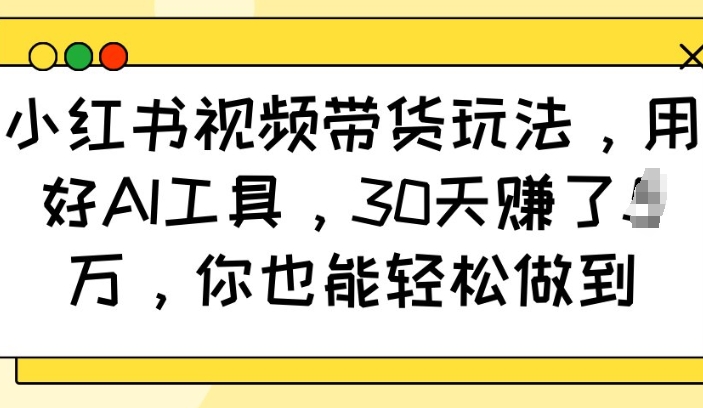 小红书视频带货玩法，用好AI工具，30天收益过W，你也能轻松做到-一点通资源网