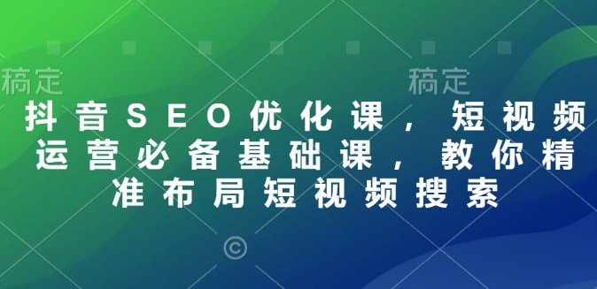 抖音SEO优化课，短视频运营必备基础课，教你精准布局短视频搜索-一点通资源网
